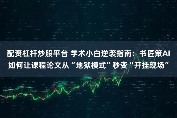 配资杠杆炒股平台 学术小白逆袭指南：书匠策AI如何让课程论文从“地狱模式”秒变“开挂现场”