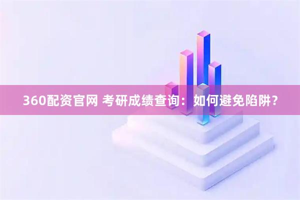 360配资官网 考研成绩查询：如何避免陷阱？
