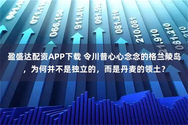 盈盛达配资APP下载 令川普心心念念的格兰陵岛，为何并不是独立的，而是丹麦的领土？