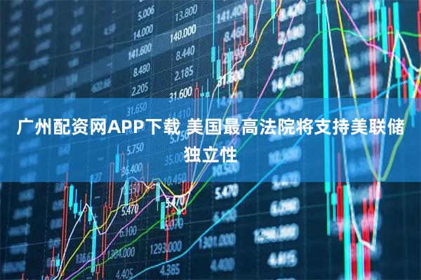 广州配资网APP下载 美国最高法院将支持美联储独立性