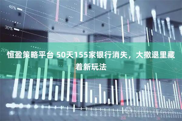 恒盈策略平台 50天155家银行消失，大撤退里藏着新玩法