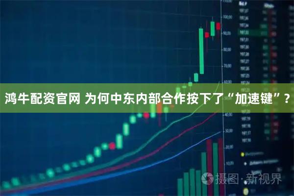 鸿牛配资官网 为何中东内部合作按下了“加速键”？