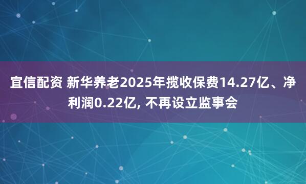 宜信配资 新华养老2025年揽收保费14.27亿、净利润0.22亿, 不再设立监事会