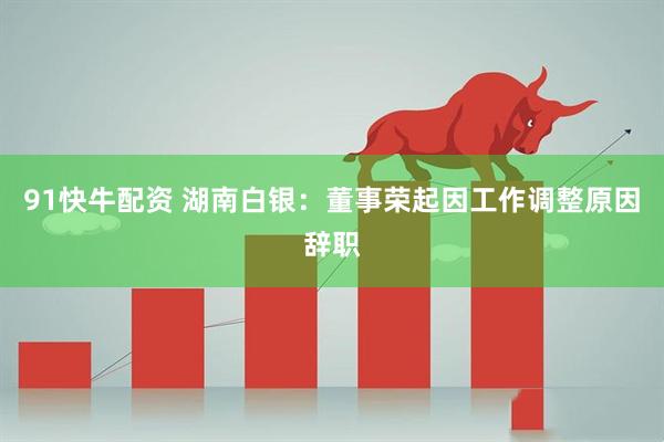 91快牛配资 湖南白银：董事荣起因工作调整原因辞职