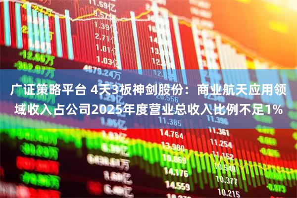 广证策略平台 4天3板神剑股份：商业航天应用领域收入占公司2025年度营业总收入比例不足1%