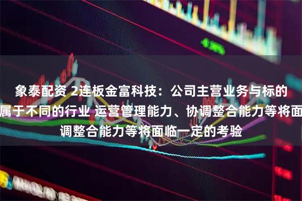 象泰配资 2连板金富科技：公司主营业务与标的公司主营业务属于不同的行业 运营管理能力、协调整合能力等将面临一定的考验