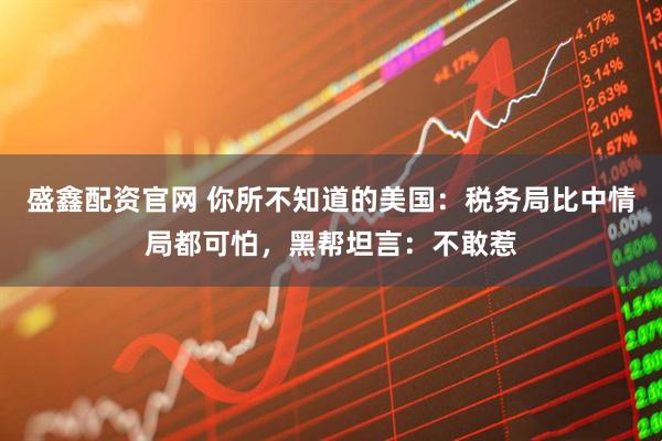 盛鑫配资官网 你所不知道的美国：税务局比中情局都可怕，黑帮坦言：不敢惹