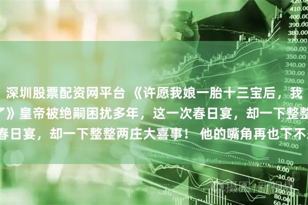 深圳股票配资网平台 《许愿我娘一胎十三宝后，我摆烂了，雌竞闺蜜疯了》　皇帝被绝嗣困扰多年，这一次春日宴，却一下整整两庄大喜事！ 　　他的嘴角再也下不来了。