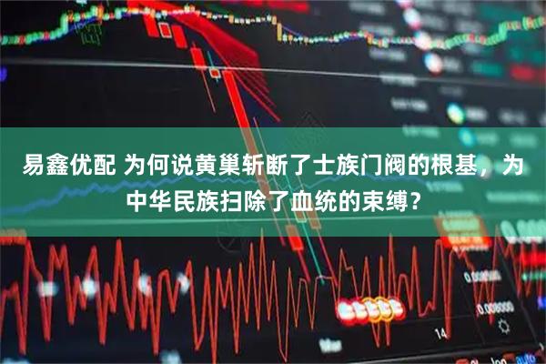 易鑫优配 为何说黄巢斩断了士族门阀的根基，为中华民族扫除了血统的束缚？