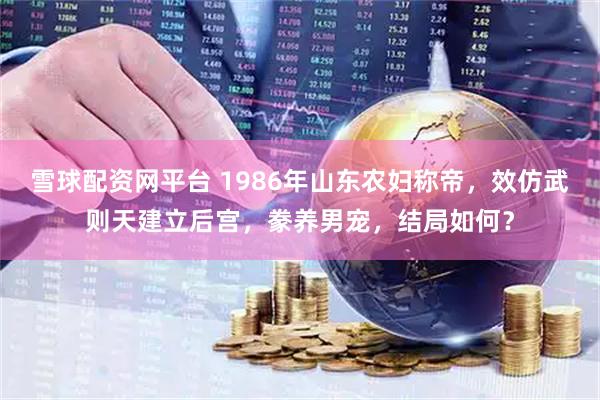 雪球配资网平台 1986年山东农妇称帝，效仿武则天建立后宫，豢养男宠，结局如何？