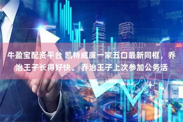 牛盈宝配资平台 凯特威廉一家五口最新同框，乔治王子长得好快。 乔治王子上次参加公务活